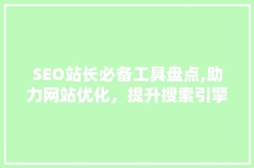 SEO站长必备工具盘点,助力网站优化，提升搜索引擎排名
