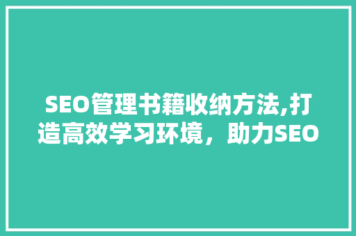 SEO管理书籍收纳方法,打造高效学习环境，助力SEO技能提升