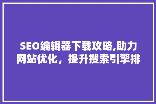SEO编辑器下载攻略,助力网站优化，提升搜索引擎排名