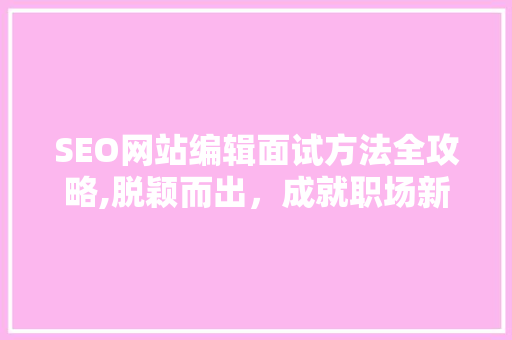 SEO网站编辑面试方法全攻略,脱颖而出，成就职场新篇章 服务器/数据库