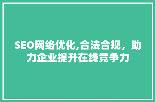 SEO网络优化,合法合规，助力企业提升在线竞争力