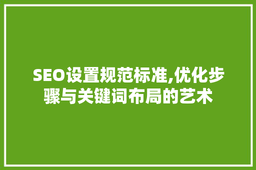 SEO设置规范标准,优化步骤与关键词布局的艺术 SEO教程