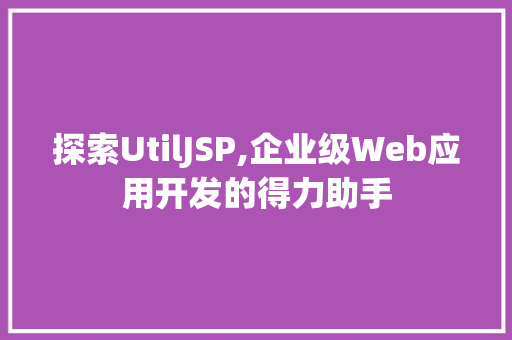 探索UtilJSP,企业级Web应用开发的得力助手
