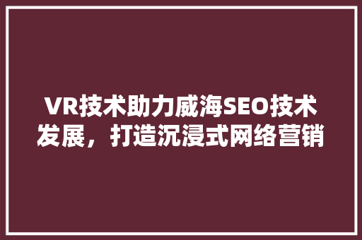 VR技术助力威海SEO技术发展，打造沉浸式网络营销新体验