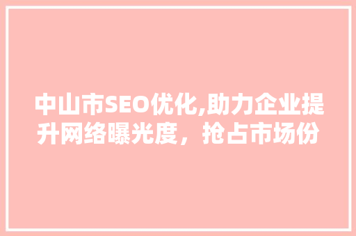 中山市SEO优化,助力企业提升网络曝光度，抢占市场份额