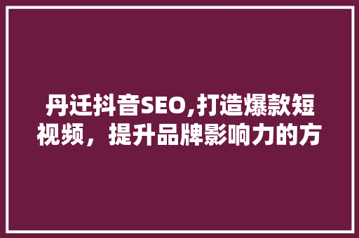 丹迁抖音SEO,打造爆款短视频，提升品牌影响力的方法