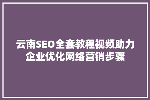 云南SEO全套教程视频助力企业优化网络营销步骤