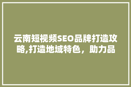 云南短视频SEO品牌打造攻略,打造地域特色，助力品牌腾飞