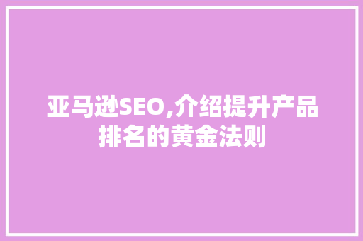 亚马逊SEO,介绍提升产品排名的黄金法则