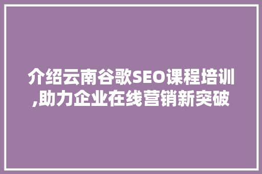 介绍云南谷歌SEO课程培训,助力企业在线营销新突破