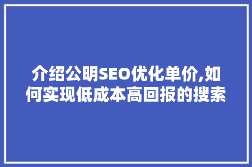 介绍公明SEO优化单价,如何实现低成本高回报的搜索引擎优化步骤