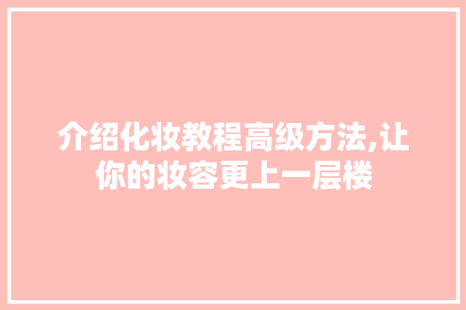 介绍化妆教程高级方法,让你的妆容更上一层楼