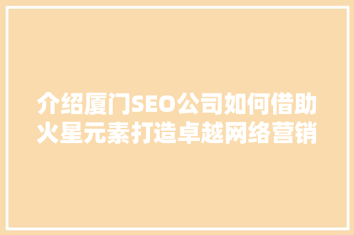 介绍厦门SEO公司如何借助火星元素打造卓越网络营销步骤