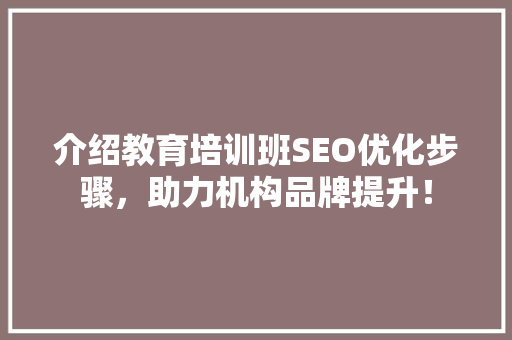 介绍教育培训班SEO优化步骤，助力机构品牌提升！