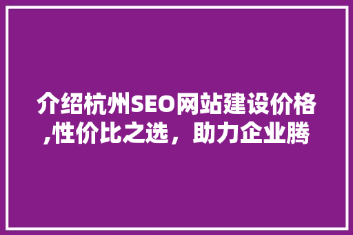 介绍杭州SEO网站建设价格,性价比之选，助力企业腾飞