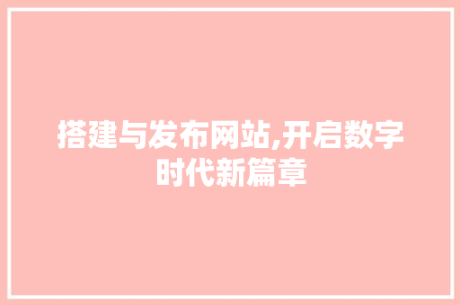 搭建与发布网站,开启数字时代新篇章