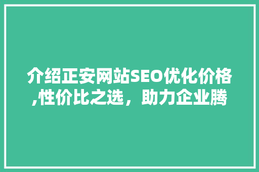 介绍正安网站SEO优化价格,性价比之选，助力企业腾飞