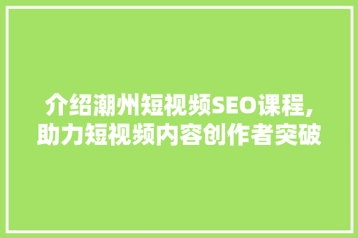 介绍潮州短视频SEO课程,助力短视频内容创作者突破流量瓶颈