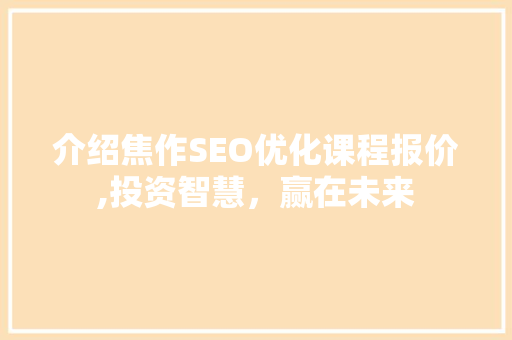 介绍焦作SEO优化课程报价,投资智慧，赢在未来