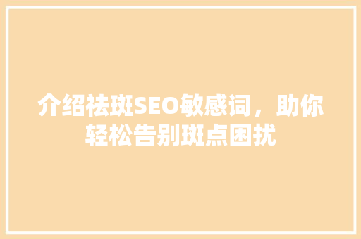 介绍祛斑SEO敏感词，助你轻松告别斑点困扰