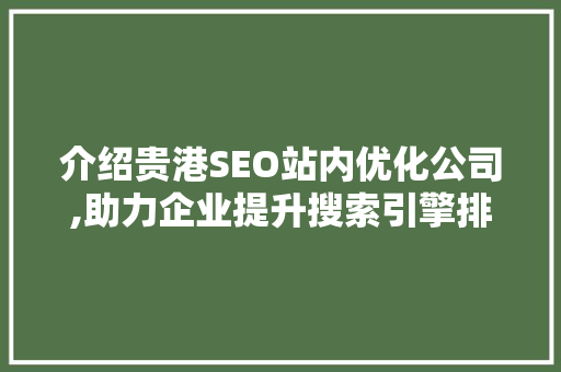 介绍贵港SEO站内优化公司,助力企业提升搜索引擎排名的方法