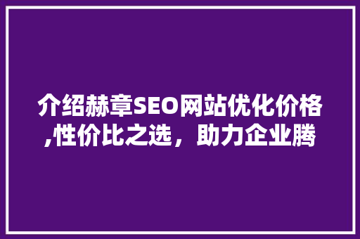 介绍赫章SEO网站优化价格,性价比之选，助力企业腾飞