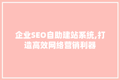 企业SEO自助建站系统,打造高效网络营销利器
