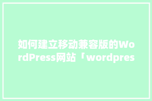 如何建立移动兼容版的WordPress网站「wordpress网页设计」 如何建立移动兼容版的WordPress网站「wordpress网页设计」 建站教程