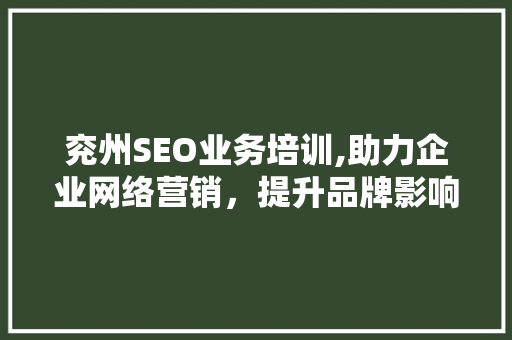 兖州SEO业务培训,助力企业网络营销，提升品牌影响力