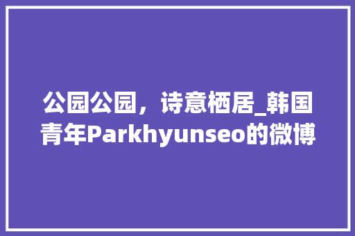 公园公园，诗意栖居_韩国青年Parkhyunseo的微博世界
