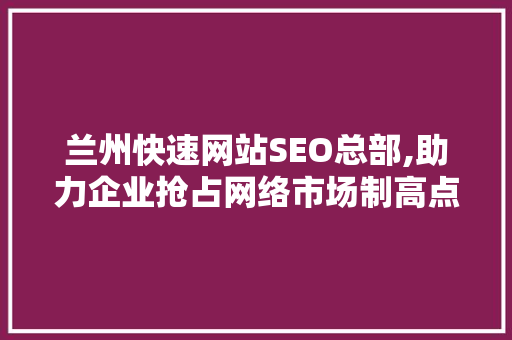 兰州快速网站SEO总部,助力企业抢占网络市场制高点