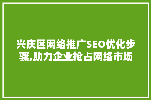 兴庆区网络推广SEO优化步骤,助力企业抢占网络市场制高点