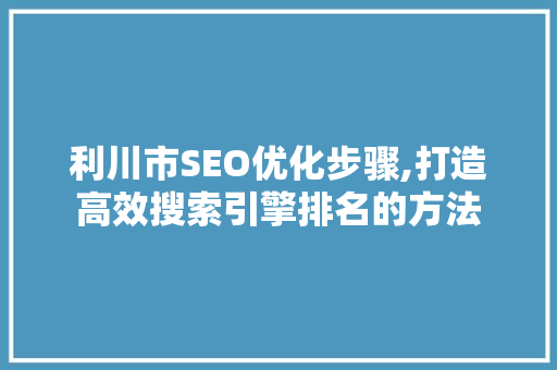 利川市SEO优化步骤,打造高效搜索引擎排名的方法