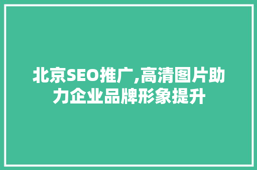 北京SEO推广,高清图片助力企业品牌形象提升