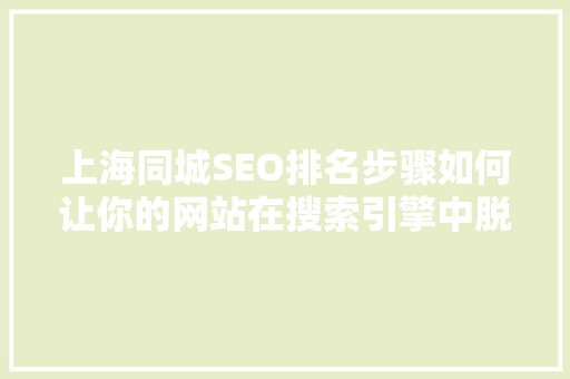 上海同城SEO排名步骤如何让你的网站在搜索引擎中脱颖而出