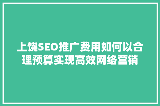 上饶SEO推广费用如何以合理预算实现高效网络营销