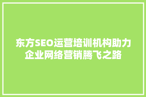东方SEO运营培训机构助力企业网络营销腾飞之路
