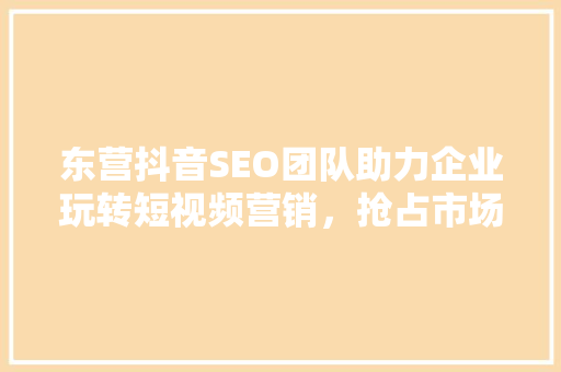 东营抖音SEO团队助力企业玩转短视频营销，抢占市场先机