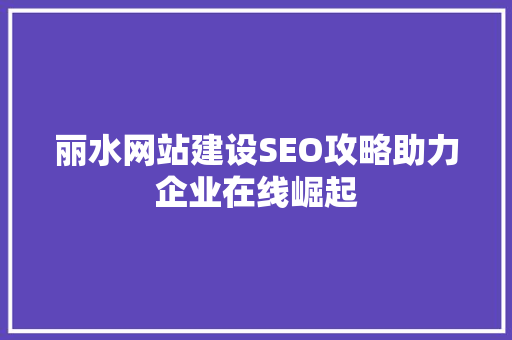 丽水网站建设SEO攻略助力企业在线崛起