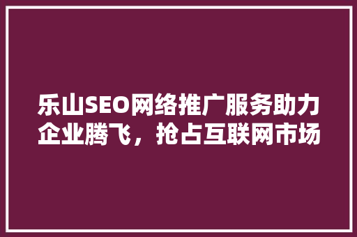 乐山SEO网络推广服务助力企业腾飞，抢占互联网市场先机