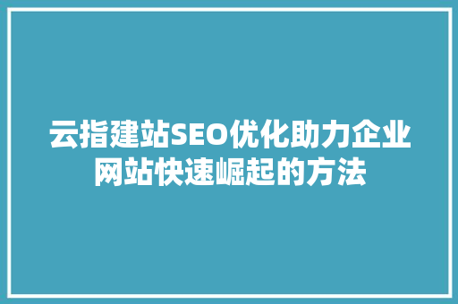 云指建站SEO优化助力企业网站快速崛起的方法