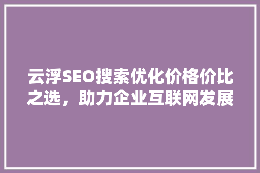 云浮SEO搜索优化价格价比之选，助力企业互联网发展