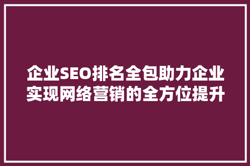 企业SEO排名全包助力企业实现网络营销的全方位提升