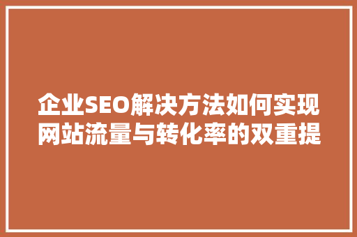 企业SEO解决方法如何实现网站流量与转化率的双重提升