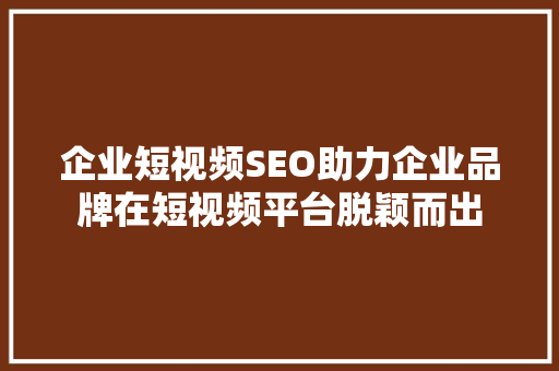 企业短视频SEO助力企业品牌在短视频平台脱颖而出