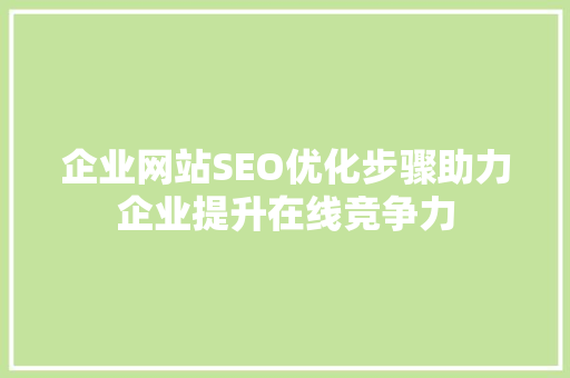 企业网站SEO优化步骤助力企业提升在线竞争力