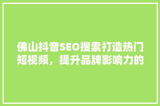 佛山抖音SEO搜索打造热门短视频，提升品牌影响力的方法