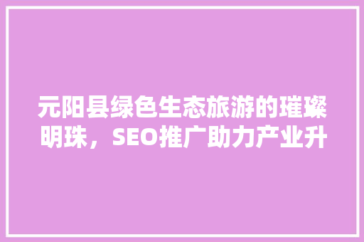 元阳县绿色生态旅游的璀璨明珠，SEO推广助力产业升级