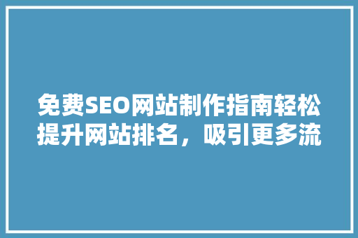 免费SEO网站制作指南轻松提升网站排名，吸引更多流量