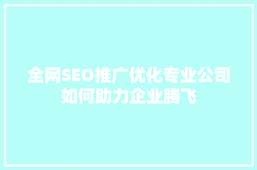 全网SEO推广优化专业公司如何助力企业腾飞